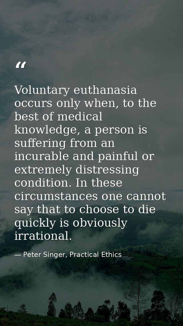 Voluntary euthanasia occurs only when, to the best of medical knowledge, a person is suffering from an incurable and pai — Peter Singer, Practical Ethics