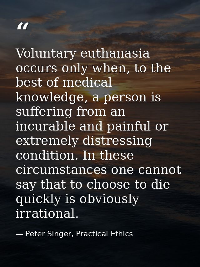 Voluntary euthanasia occurs only when, to the best of medical knowledge, a person is suffering from an incurable and pai — Peter Singer, Practical Ethics
