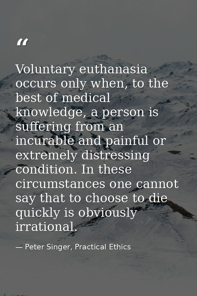 Voluntary euthanasia occurs only when, to the best of medical knowledge, a person is suffering from an incurable and pai — Peter Singer, Practical Ethics
