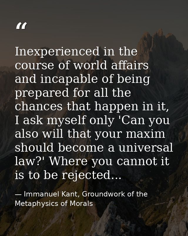 Inexperienced in the course of world affairs and incapable of being prepared for all the chances that happen in it, I as — Immanuel Kant, Groundwork of the Metaphysics of Morals