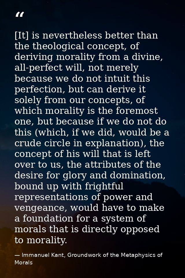 [It] is nevertheless better than the theological concept, of deriving morality from a divine, all-perfect will, not mere — Immanuel Kant, Groundwork of the Metaphysics of Morals
