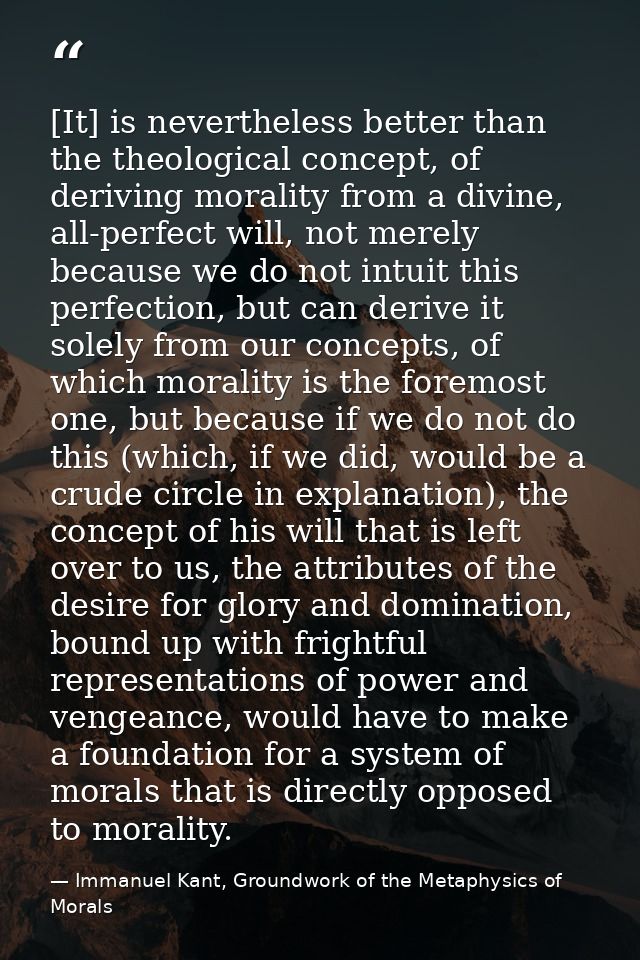 [It] is nevertheless better than the theological concept, of deriving morality from a divine, all-perfect will, not mere — Immanuel Kant, Groundwork of the Metaphysics of Morals