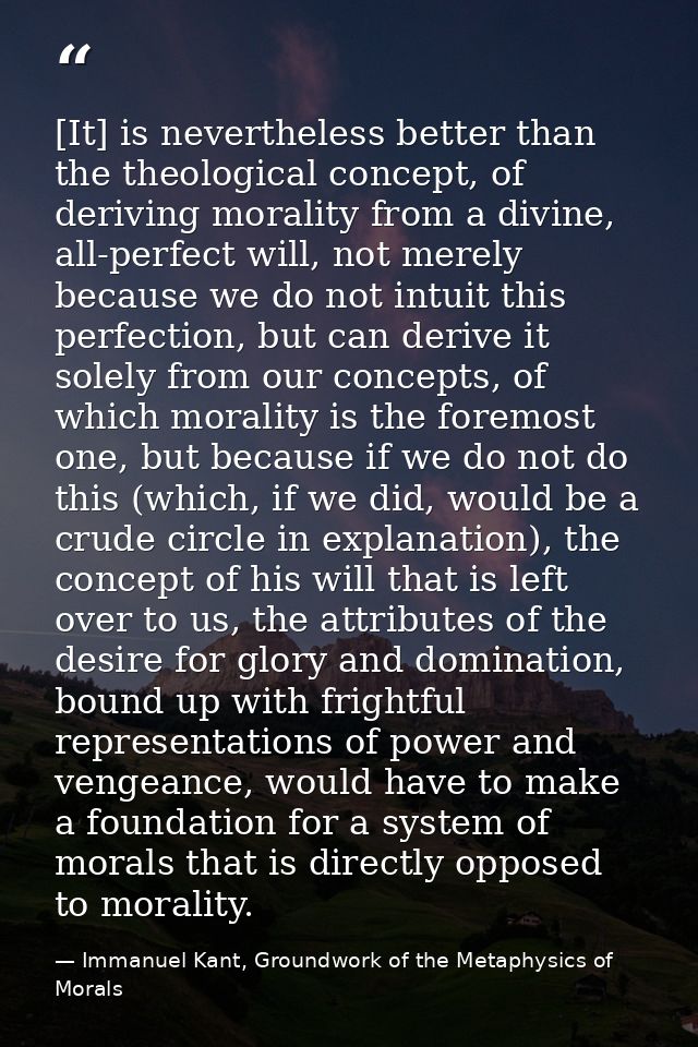 [It] is nevertheless better than the theological concept, of deriving morality from a divine, all-perfect will, not mere — Immanuel Kant, Groundwork of the Metaphysics of Morals