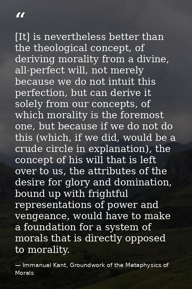 [It] is nevertheless better than the theological concept, of deriving morality from a divine, all-perfect will, not mere — Immanuel Kant, Groundwork of the Metaphysics of Morals