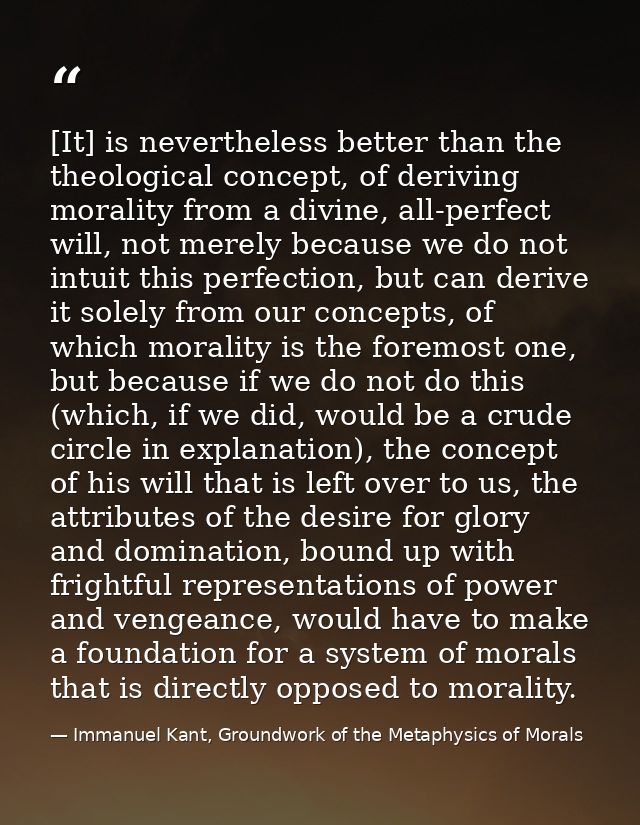 [It] is nevertheless better than the theological concept, of deriving morality from a divine, all-perfect will, not mere — Immanuel Kant, Groundwork of the Metaphysics of Morals