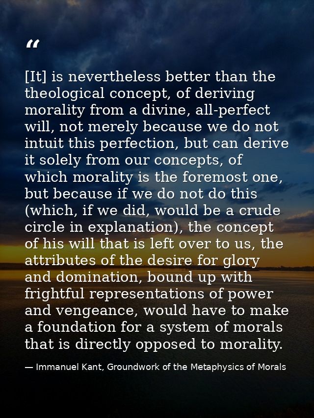 [It] is nevertheless better than the theological concept, of deriving morality from a divine, all-perfect will, not mere — Immanuel Kant, Groundwork of the Metaphysics of Morals