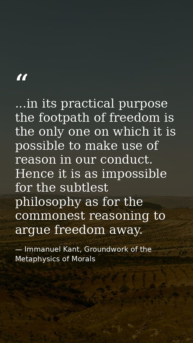 ...in its practical purpose the footpath of freedom is the only one on which it is possible to make use of reason in our — Immanuel Kant, Groundwork of the Metaphysics of Morals