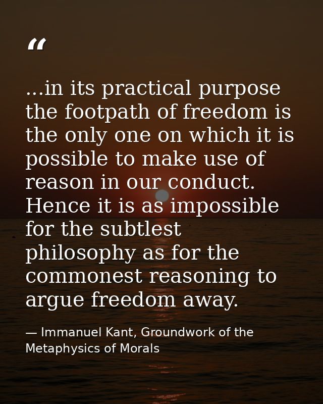 ...in its practical purpose the footpath of freedom is the only one on which it is possible to make use of reason in our — Immanuel Kant, Groundwork of the Metaphysics of Morals