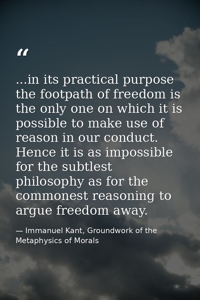 ...in its practical purpose the footpath of freedom is the only one on which it is possible to make use of reason in our — Immanuel Kant, Groundwork of the Metaphysics of Morals