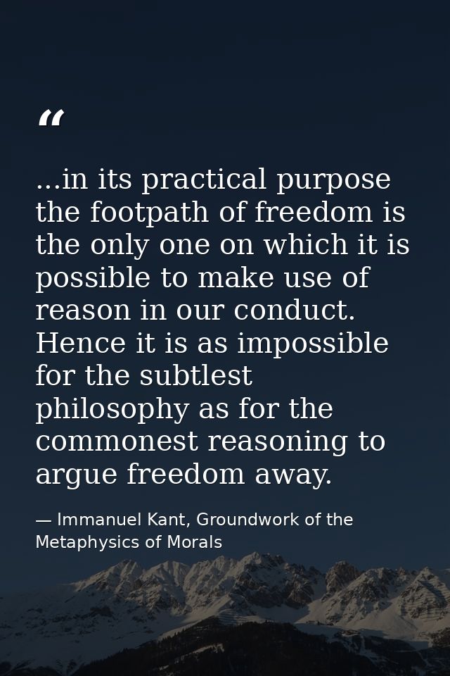 ...in its practical purpose the footpath of freedom is the only one on which it is possible to make use of reason in our — Immanuel Kant, Groundwork of the Metaphysics of Morals