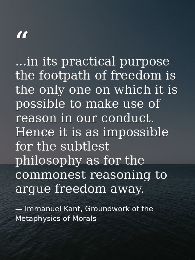 ...in its practical purpose the footpath of freedom is the only one on which it is possible to make use of reason in our — Immanuel Kant, Groundwork of the Metaphysics of Morals
