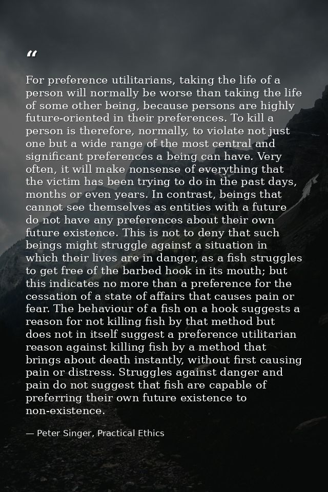 For preference utilitarians, taking the life of a person will normally be worse than taking the life of some other being — Peter Singer, Practical Ethics