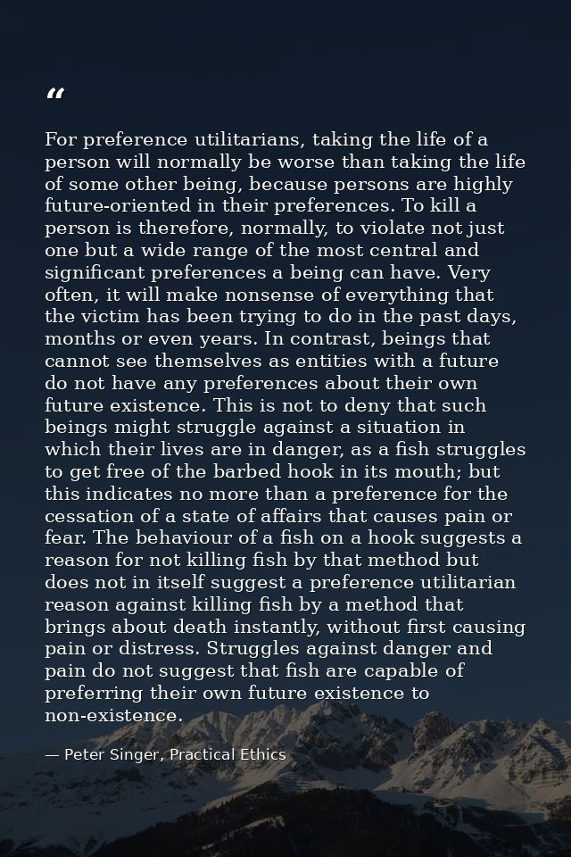 For preference utilitarians, taking the life of a person will normally be worse than taking the life of some other being — Peter Singer, Practical Ethics