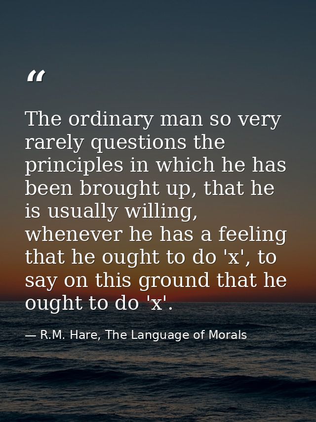 The ordinary man so very rarely questions the principles in which he has been brought up, that he is usually willing, wh — R.M. Hare, The Language of Morals