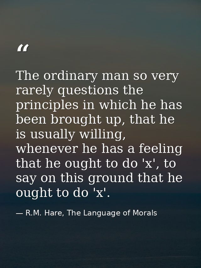 The ordinary man so very rarely questions the principles in which he has been brought up, that he is usually willing, wh — R.M. Hare, The Language of Morals