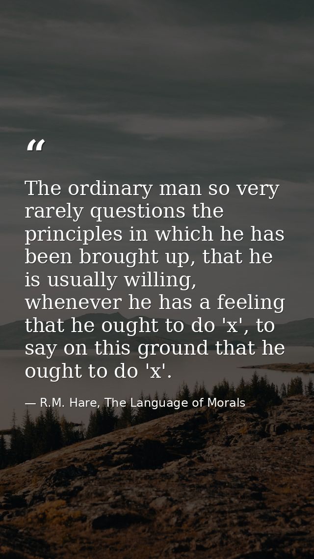 The ordinary man so very rarely questions the principles in which he has been brought up, that he is usually willing, wh — R.M. Hare, The Language of Morals