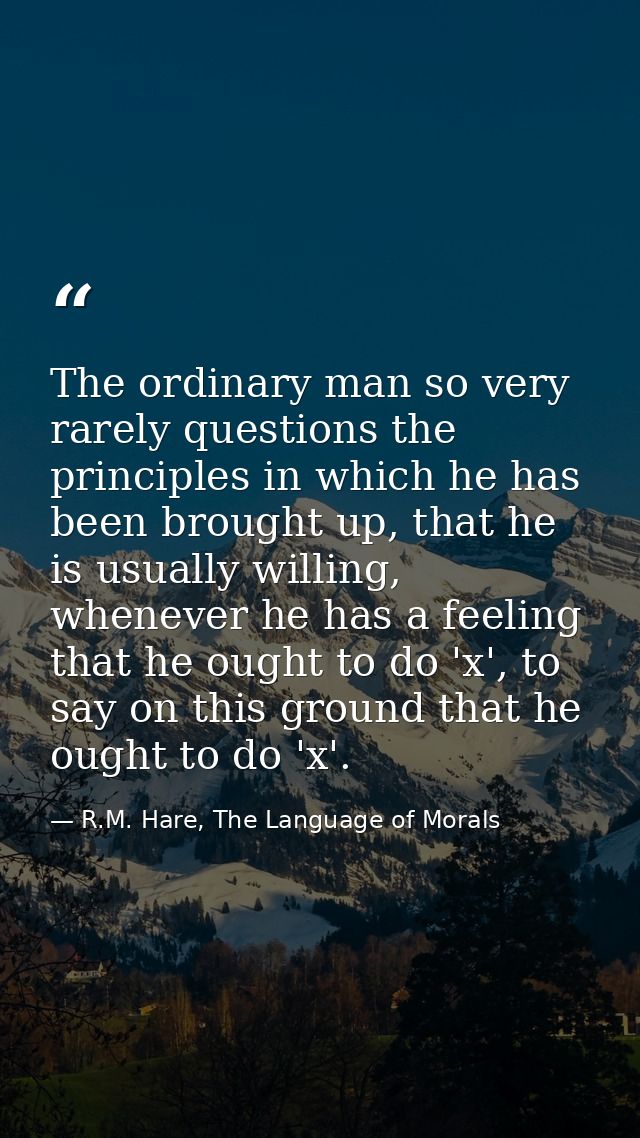 The ordinary man so very rarely questions the principles in which he has been brought up, that he is usually willing, wh — R.M. Hare, The Language of Morals