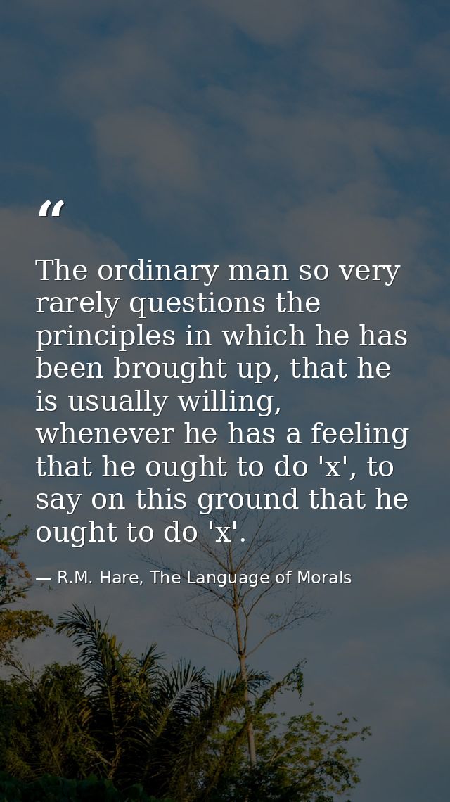 The ordinary man so very rarely questions the principles in which he has been brought up, that he is usually willing, wh — R.M. Hare, The Language of Morals