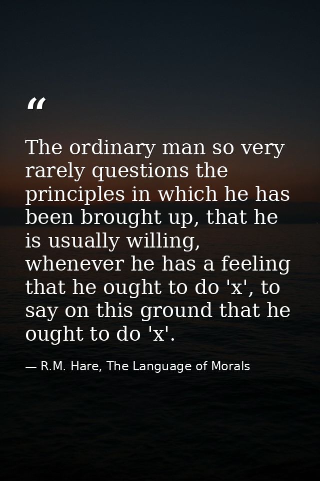 The ordinary man so very rarely questions the principles in which he has been brought up, that he is usually willing, wh — R.M. Hare, The Language of Morals