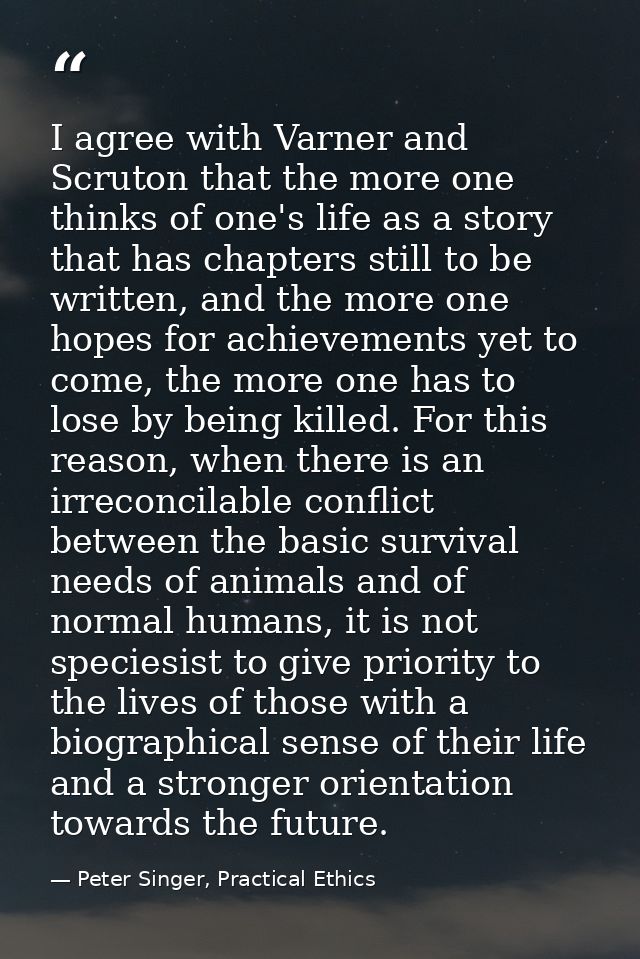 I agree with Varner and Scruton that the more one thinks of one's life as a story that has chapters still to be written, — Peter Singer, Practical Ethics