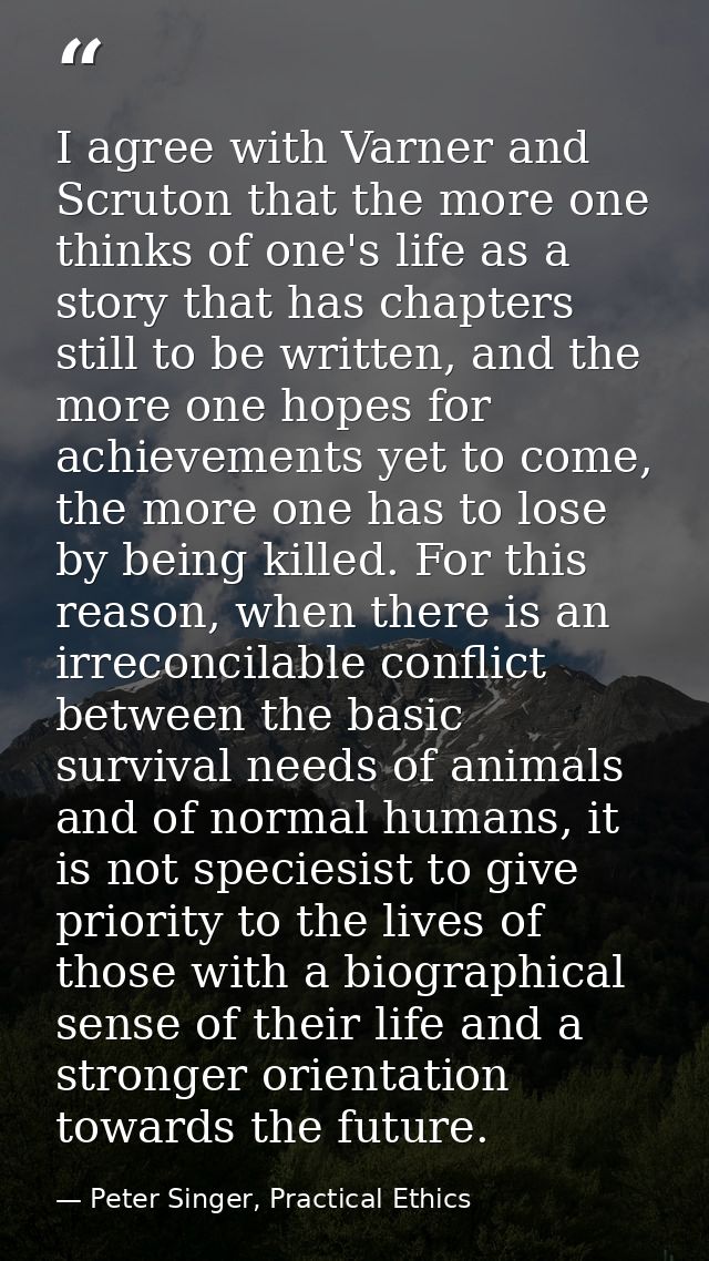 I agree with Varner and Scruton that the more one thinks of one's life as a story that has chapters still to be written, — Peter Singer, Practical Ethics