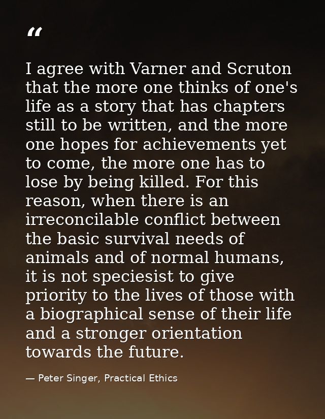 I agree with Varner and Scruton that the more one thinks of one's life as a story that has chapters still to be written, — Peter Singer, Practical Ethics