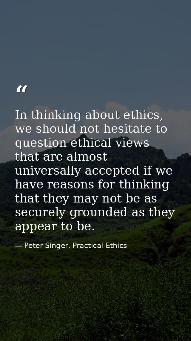 In thinking about ethics, we should not hesitate to question ethical views that are almost universally accepted if we ha — Peter Singer, Practical Ethics