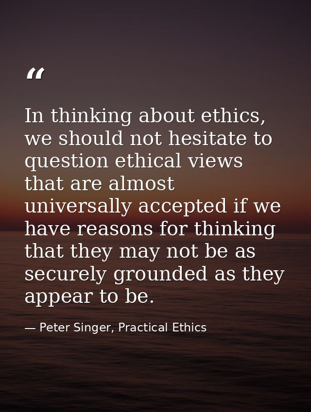 In thinking about ethics, we should not hesitate to question ethical views that are almost universally accepted if we ha — Peter Singer, Practical Ethics