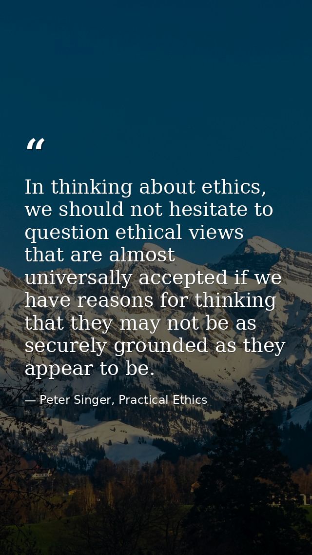 In thinking about ethics, we should not hesitate to question ethical views that are almost universally accepted if we ha — Peter Singer, Practical Ethics