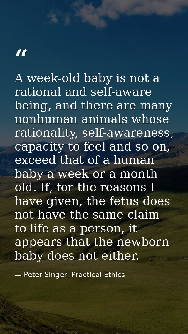 A week-old baby is not a rational and self-aware being, and there are many nonhuman animals whose rationality, self-awar — Peter Singer, Practical Ethics