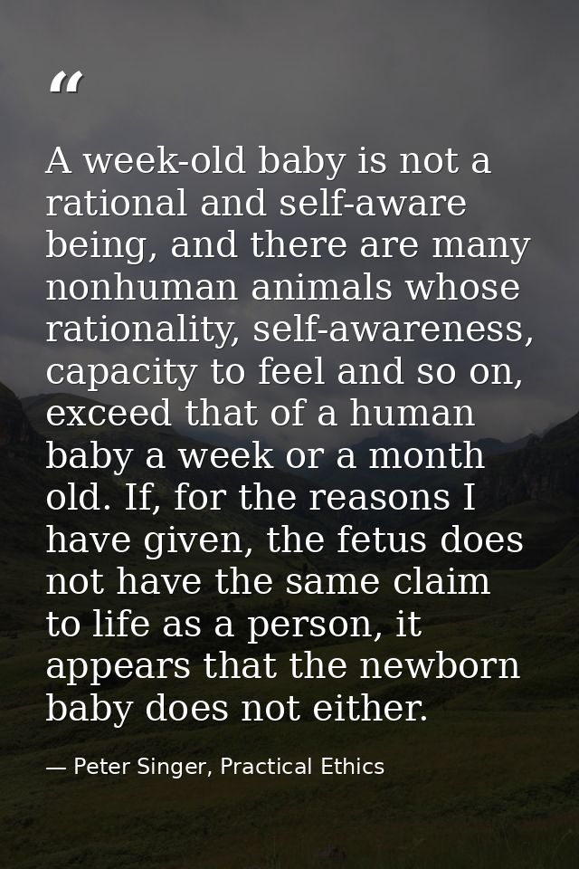 A week-old baby is not a rational and self-aware being, and there are many nonhuman animals whose rationality, self-awar — Peter Singer, Practical Ethics