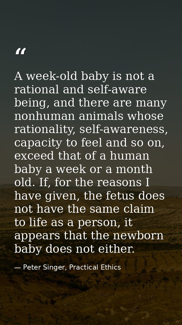 A week-old baby is not a rational and self-aware being, and there are many nonhuman animals whose rationality, self-awar — Peter Singer, Practical Ethics