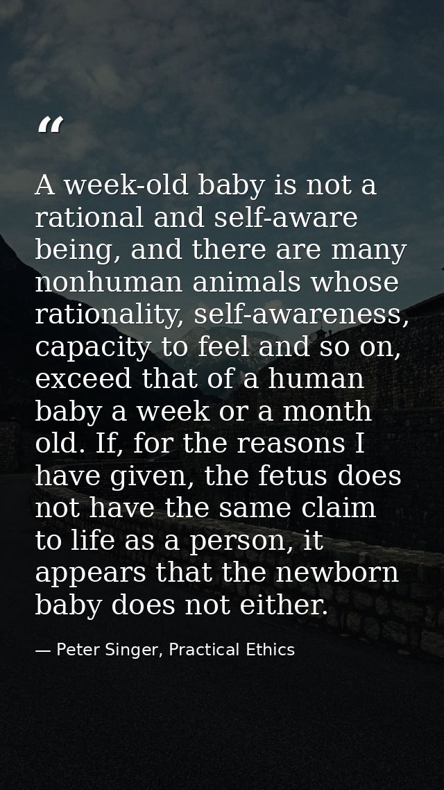 A week-old baby is not a rational and self-aware being, and there are many nonhuman animals whose rationality, self-awar — Peter Singer, Practical Ethics
