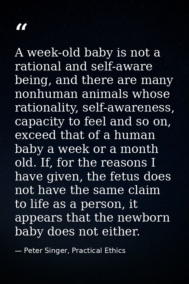 A week-old baby is not a rational and self-aware being, and there are many nonhuman animals whose rationality, self-awar — Peter Singer, Practical Ethics