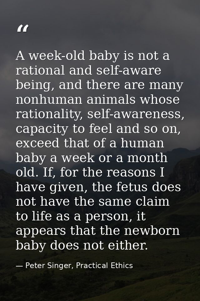 A week-old baby is not a rational and self-aware being, and there are many nonhuman animals whose rationality, self-awar — Peter Singer, Practical Ethics
