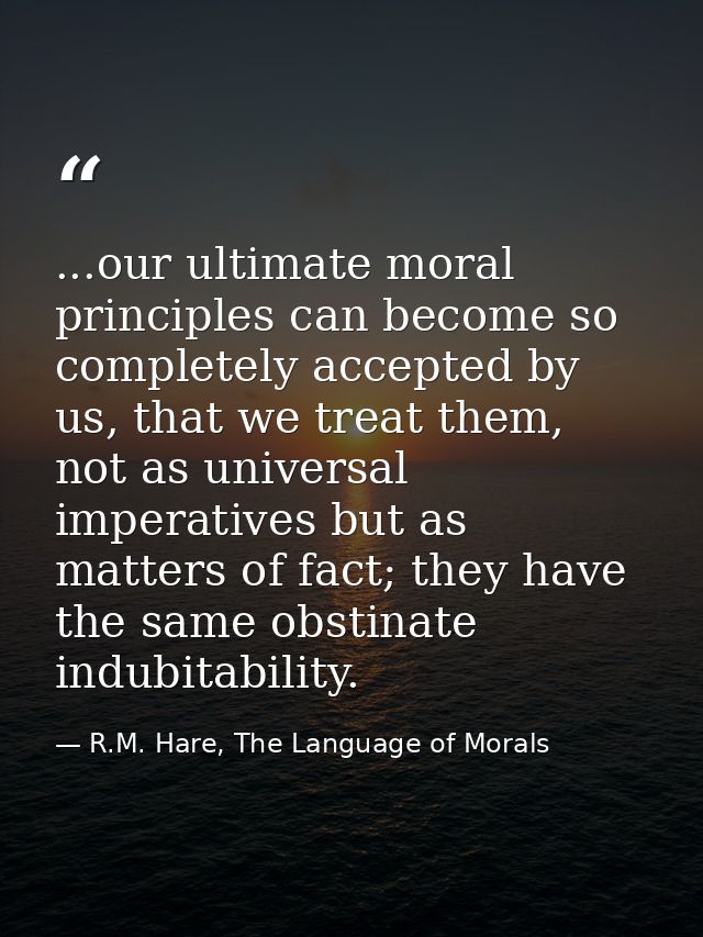...our ultimate moral principles can become so completely accepted by us, that we treat them, not as universal imperativ — R.M. Hare, The Language of Morals