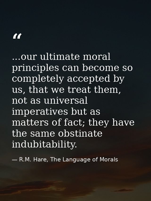 ...our ultimate moral principles can become so completely accepted by us, that we treat them, not as universal imperativ — R.M. Hare, The Language of Morals
