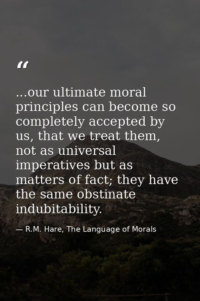 ...our ultimate moral principles can become so completely accepted by us, that we treat them, not as universal imperativ — R.M. Hare, The Language of Morals