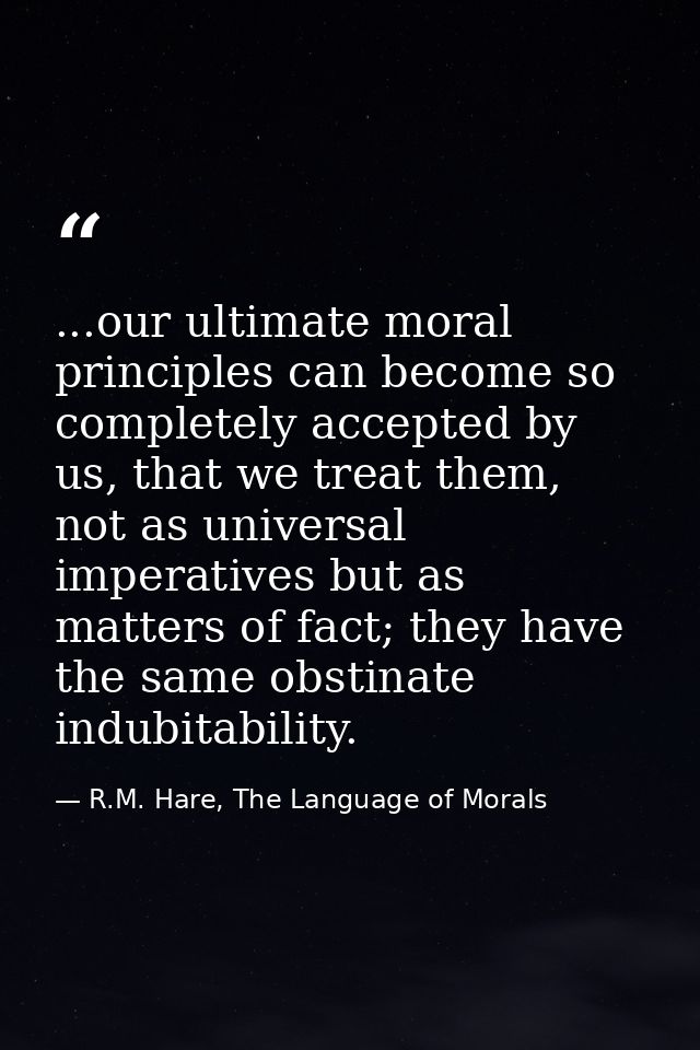 ...our ultimate moral principles can become so completely accepted by us, that we treat them, not as universal imperativ — R.M. Hare, The Language of Morals