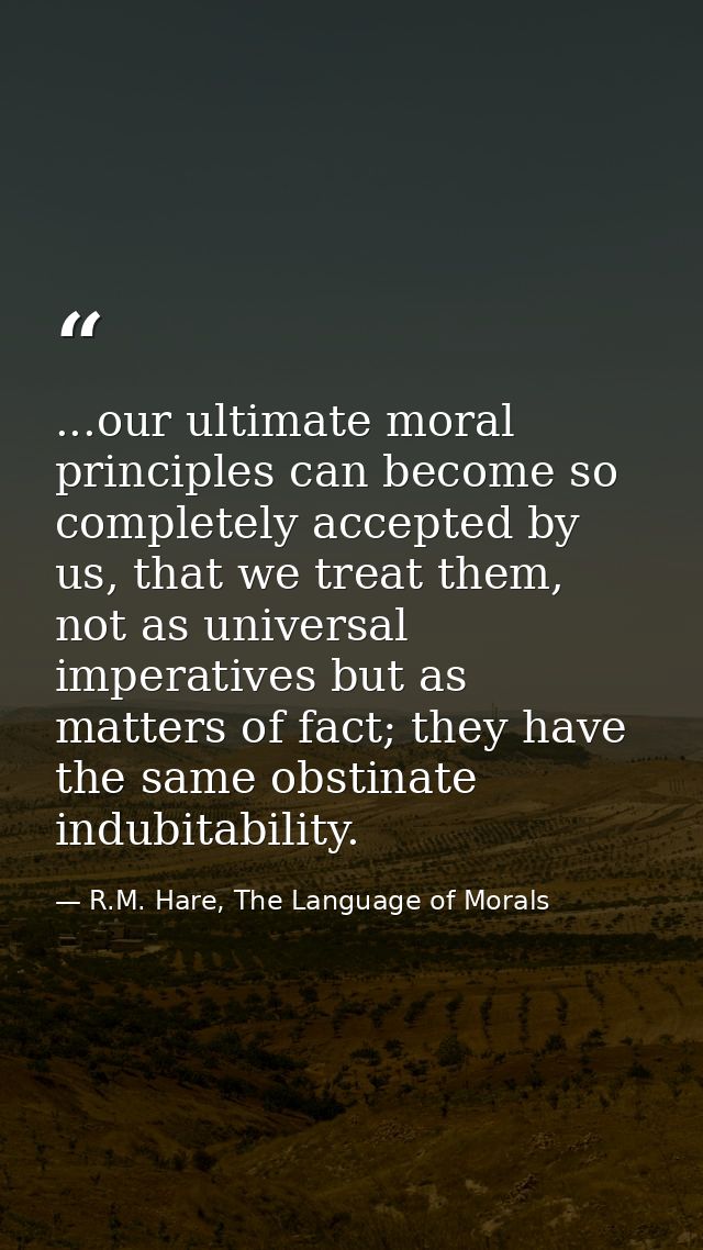 ...our ultimate moral principles can become so completely accepted by us, that we treat them, not as universal imperativ — R.M. Hare, The Language of Morals