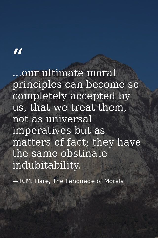 ...our ultimate moral principles can become so completely accepted by us, that we treat them, not as universal imperativ — R.M. Hare, The Language of Morals