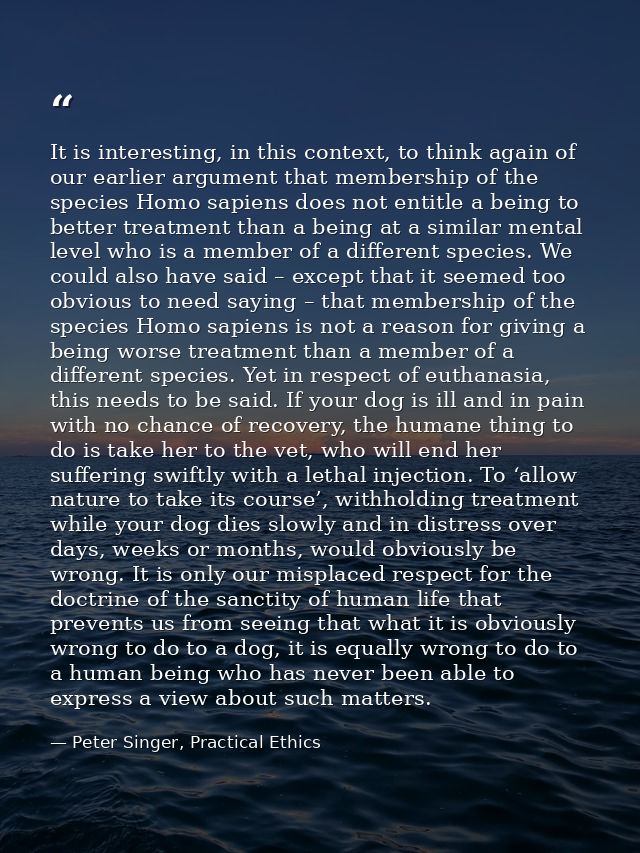 It is interesting, in this context, to think again of our earlier argument that membership of the species Homo sapiens d — Peter Singer, Practical Ethics