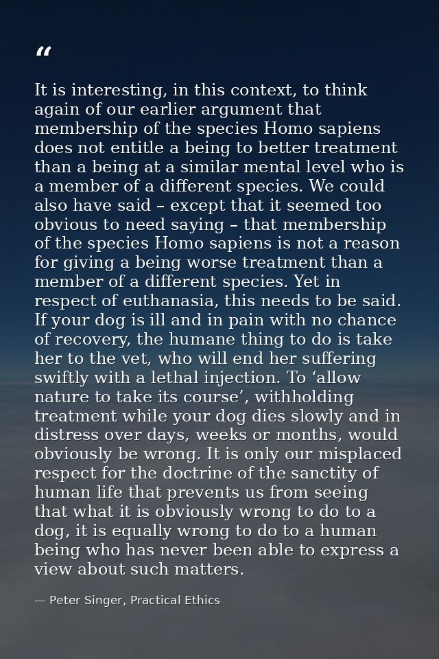 It is interesting, in this context, to think again of our earlier argument that membership of the species Homo sapiens d — Peter Singer, Practical Ethics
