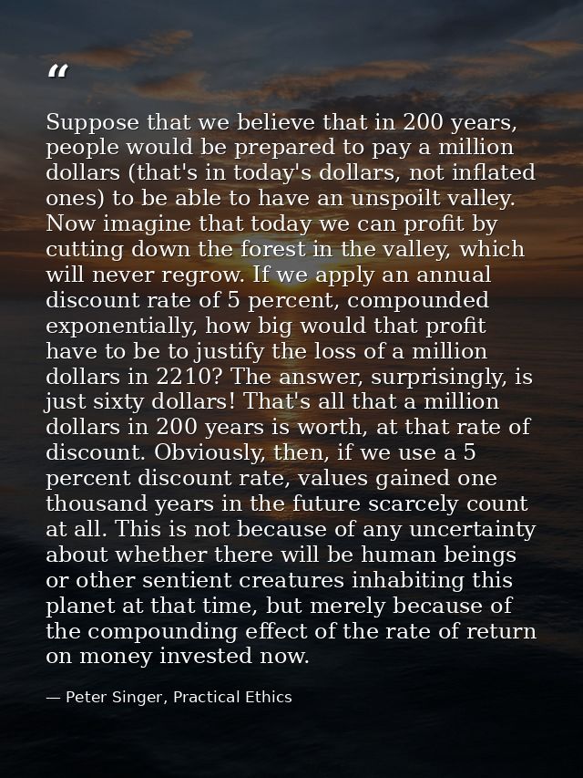 Suppose that we believe that in 200 years, people would be prepared to pay a million dollars (that's in today's dollars, — Peter Singer, Practical Ethics