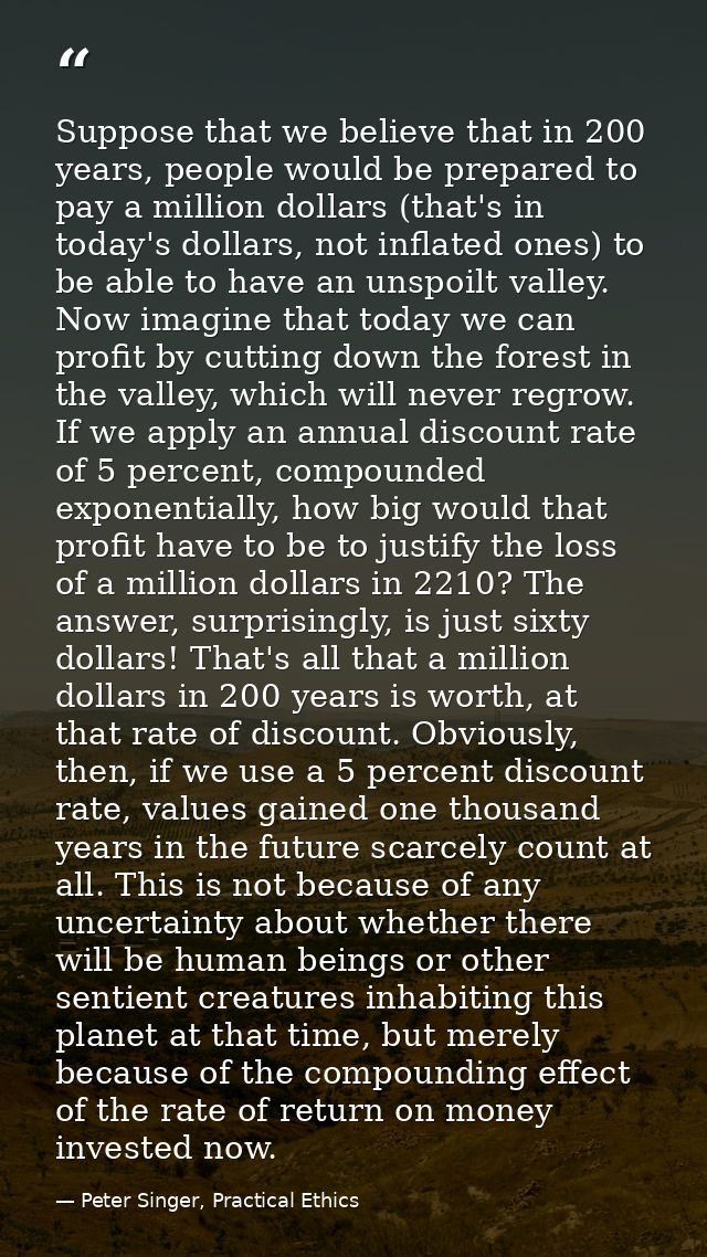 Suppose that we believe that in 200 years, people would be prepared to pay a million dollars (that's in today's dollars, — Peter Singer, Practical Ethics