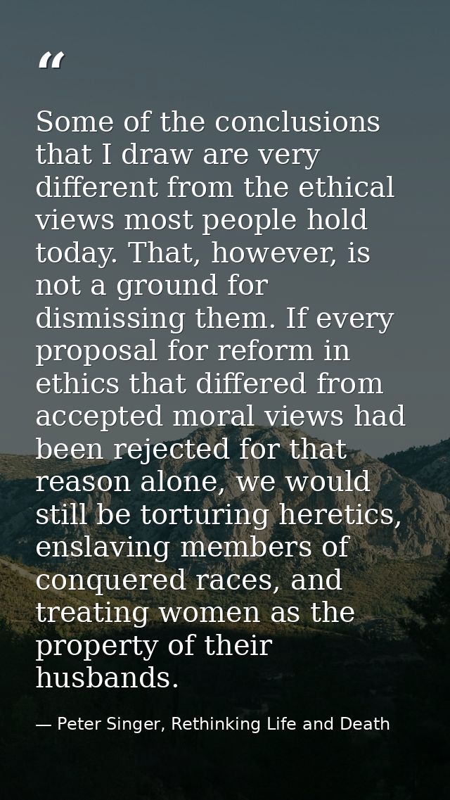 Some of the conclusions that I draw are very different from the ethical views most people hold today. That, however, is  — Peter Singer, Rethinking Life and Death