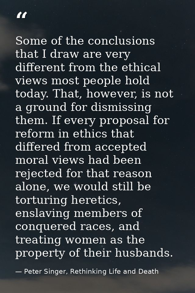 Some of the conclusions that I draw are very different from the ethical views most people hold today. That, however, is  — Peter Singer, Rethinking Life and Death