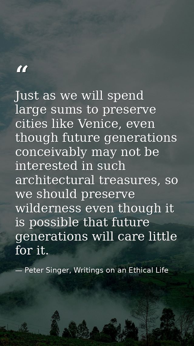 Just as we will spend large sums to preserve cities like Venice, even though future generations conceivably may not be i — Peter Singer, Writings on an Ethical Life