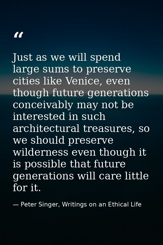 Just as we will spend large sums to preserve cities like Venice, even though future generations conceivably may not be i — Peter Singer, Writings on an Ethical Life