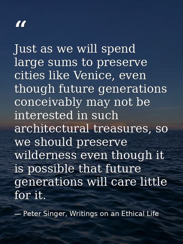 Just as we will spend large sums to preserve cities like Venice, even though future generations conceivably may not be i — Peter Singer, Writings on an Ethical Life
